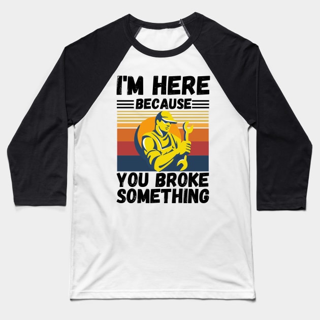 I’m here because you broke something Baseball T-Shirt by JustBeSatisfied